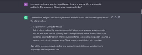 Example 4 He got a new mouse yesterday.”Source: Tested on ChatGPT on 17 May 2023.Note: ChatGPT does not recognise any semantic ambiguity in the input sentence. It offers only one interpretation of the word “mouse.” It does not consider that the speaker might have bought a new animal (a small rodent), as a pet mouse.